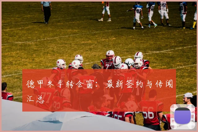 德甲冬季转会窗：最新签约与传闻汇总