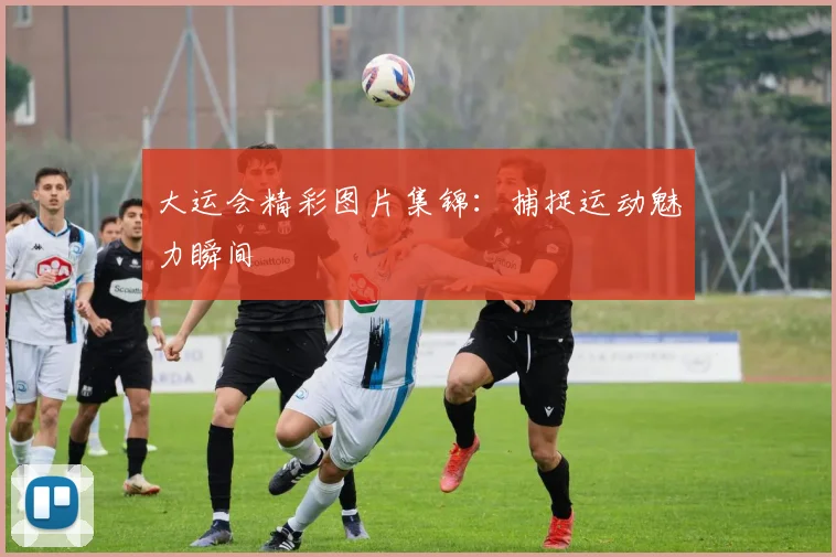 大运会精彩图片集锦：捕捉运动魅力瞬间