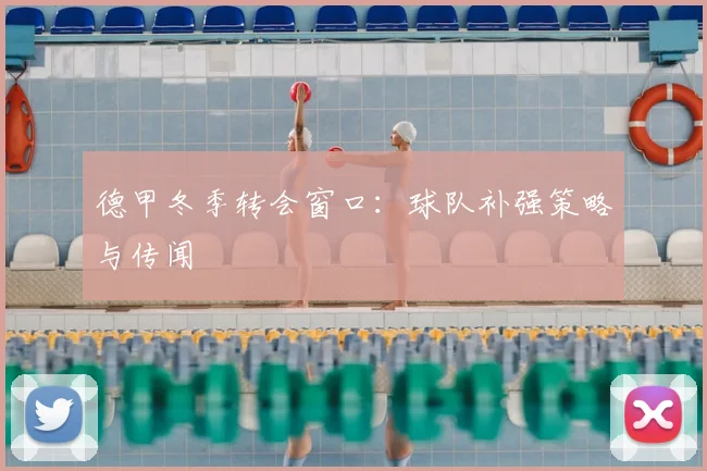 德甲冬季转会窗口:球队补强策略与传闻
