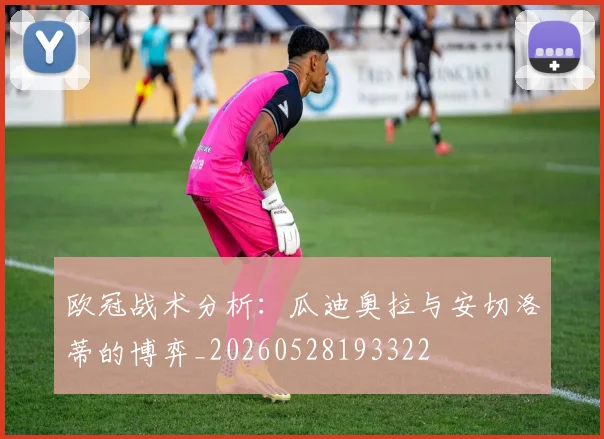 欧冠战术分析:瓜迪奥拉与安切洛蒂的博弈_20260528193322