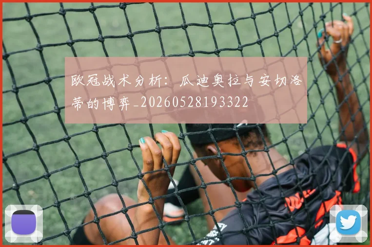 欧冠战术分析：瓜迪奥拉与安切洛蒂的博弈_20260528193322