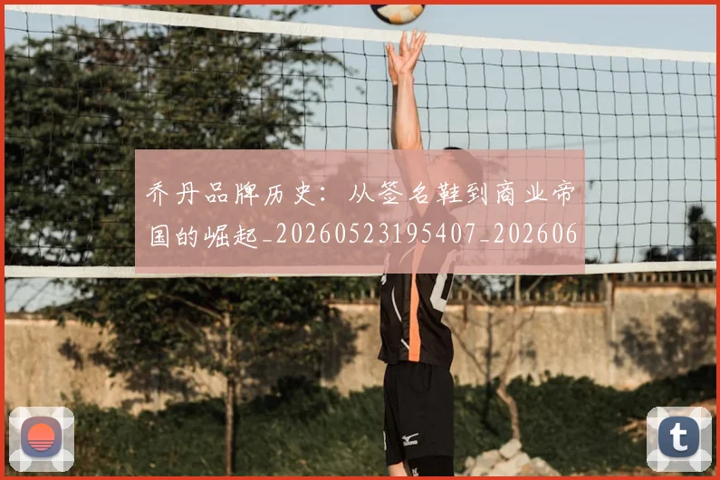 乔丹品牌历史:从签名鞋到商业帝国的崛起_20260523195407_20260608142653