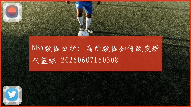 NBA数据分析:高阶数据如何改变现代篮球_20260607160308