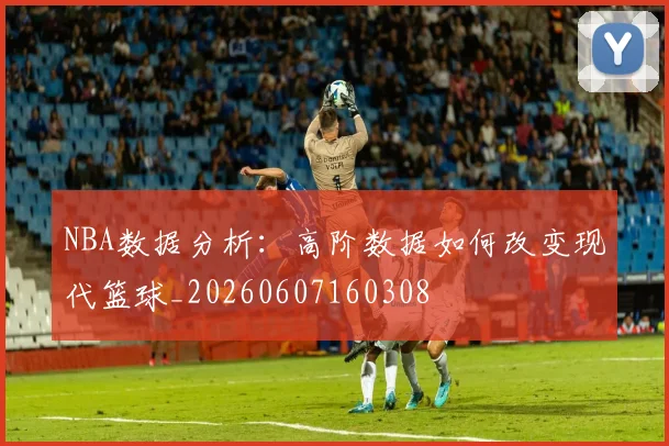 NBA数据分析：高阶数据如何改变现代篮球_20260607160308