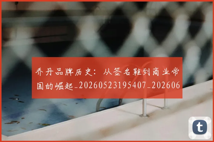 乔丹品牌历史：从签名鞋到商业帝国的崛起_20260523195407_20260608142653